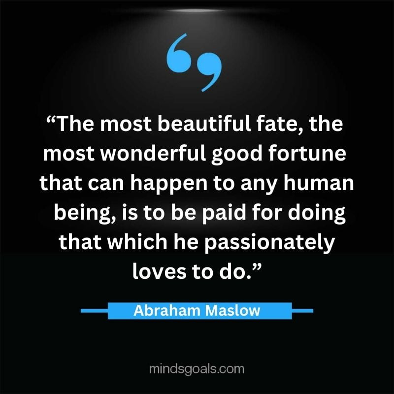 "The most beautiful fate, the most wonderful good fortune that can happen to any human being, is to be paid for doing that which he passionately loves to do." - Abraham Maslow.
