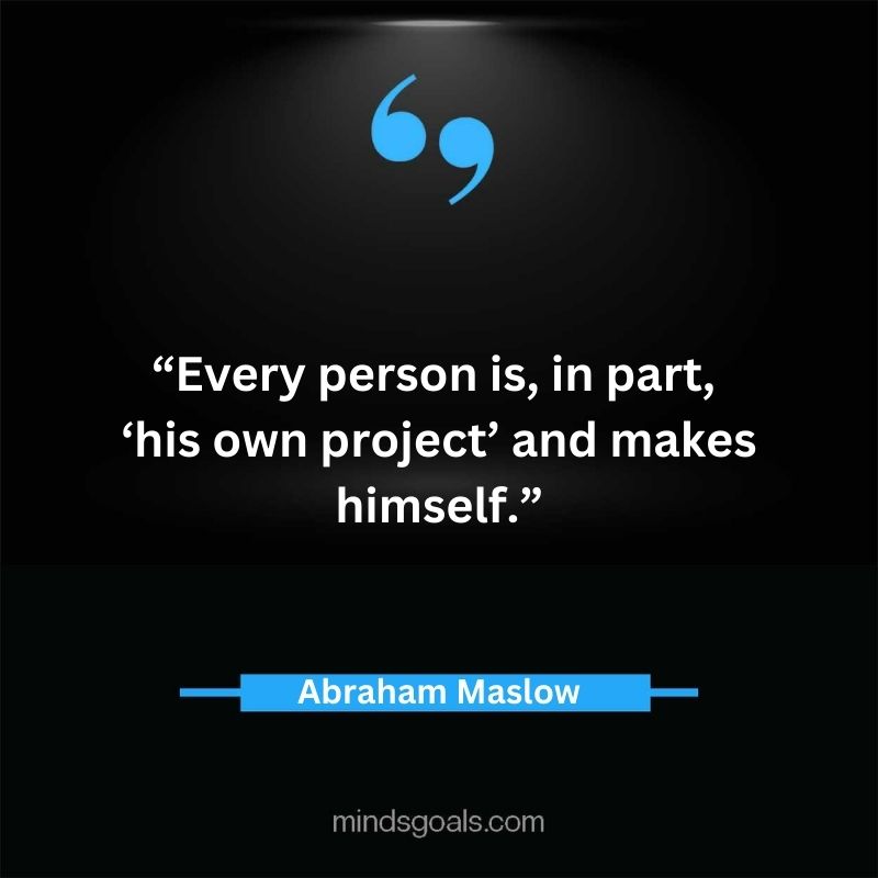 "Every person is, in part, ‘his own project’ and makes himself." - Abraham Maslow.