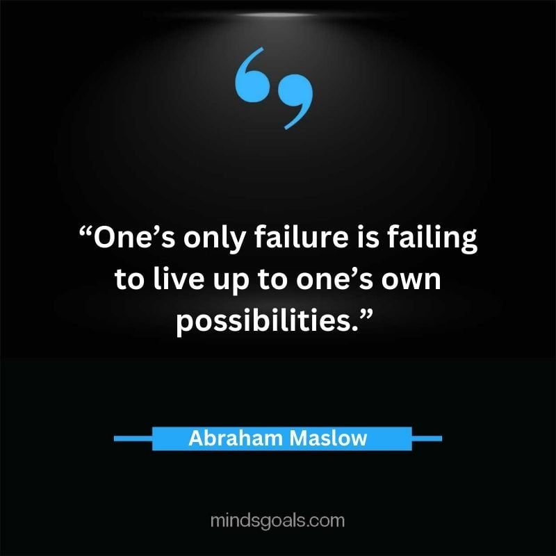 "One’s only failure is failing to live up to one’s own possibilities." - Abraham Maslow.