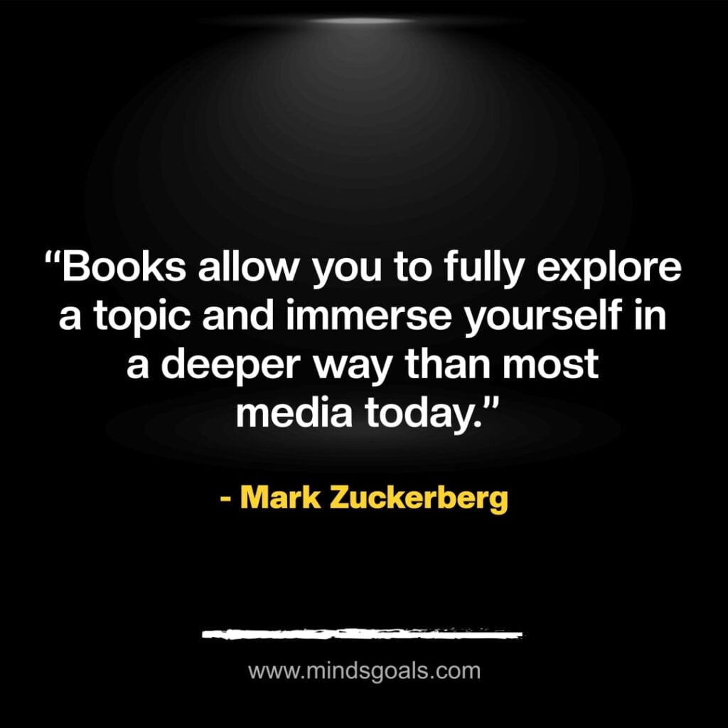 “Books allow you to fully explore a topic and immerse yourself in a deeper way than most media today.” – Mark Zuckerberg